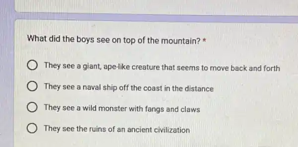 What did the boys see on top of the mountain?
They see a giant ape-like creature that seems to move back and forth
They see a naval ship off the coast in the distance
They see a wild monster with fangs and claws
They see the ruins of an ancient civilization