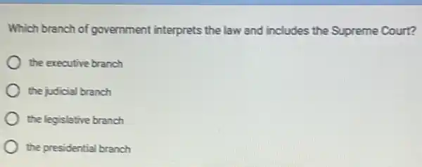 Which branch of government interprets the law and includes the Supreme Court?
the executive branch
the judicial branch
the legislative branch
the presidential branch