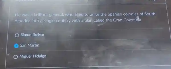 He was a brilliant general, who tried to unite the Spanish colonies of South
America into a single country with a plan called the Gran Colombia
Simon Bolivar
C San Martin
Miguel Hidalgo