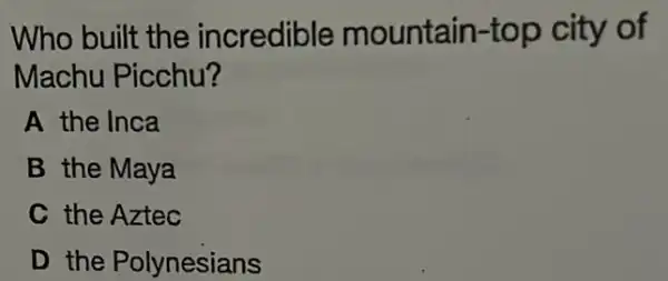 Who built the incredible mountain-top city of
Machu Picchu?
A the Inca
B the Maya
C the Aztec
D the Polynesians