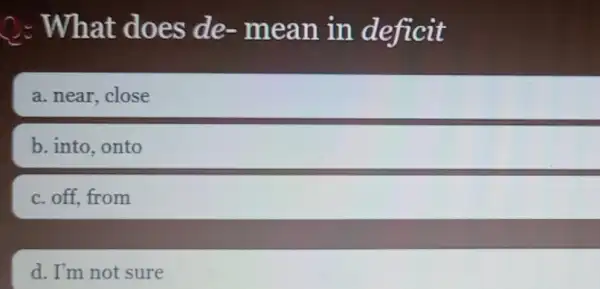 C: What does de-mean in deficit
a. near, close
b. into, onto
c. off, from
d. I'm not sure