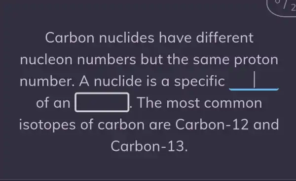 Carbon nuclides have different
nucleon numbers but the same proton
number.A nuclide is a specific __
of an square  1. The most common
isotopes of carbon are Carbon -12 and
Carbon -13