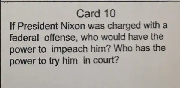 Card 10
If President Nixon was charged with a
federal offense who would I have the
power to impeach him?Who has the
power to try him in court?