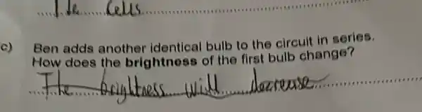 c)
Ben adds another identical bulb to the circuit in series.
How does the brightness of the first bulb change?
__