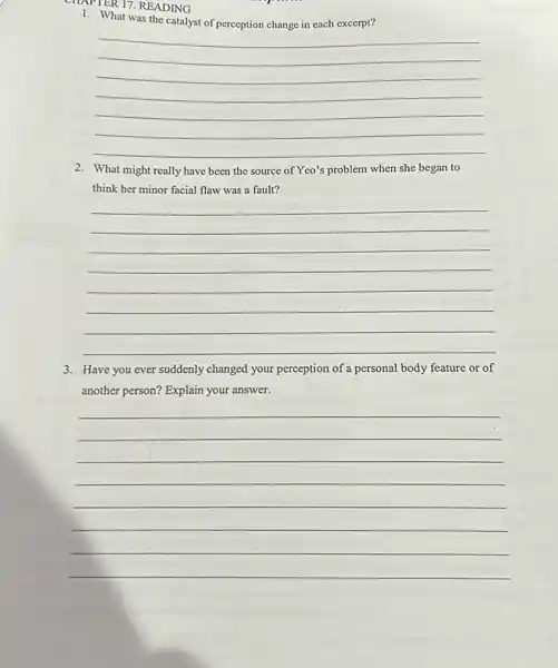 CHAPTER 17. READING
What was the
__
address
2. What might really have been the source of Yeo's problem when she began to
think her minor facial flaw was a fault?
__
3. Have you ever suddenly changed your perception of a personal body feature or of
another person? Explain your answer.
__