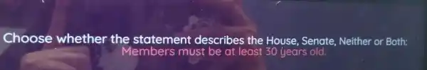Choose whether the statement de House Senate,Neither or Both:
Members must be at least 30 years old.