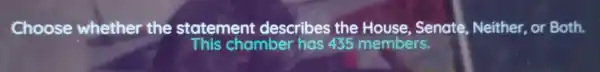 Choose whether the statement des cribes the House, Senare, Neither, or Both. e House
This chamber has 435 members.