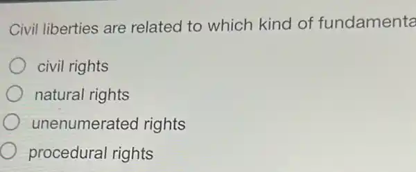 Civil liberties are related to which kind of fundamenta
civil rights
natural rights
unenumerated rights
procedural rights