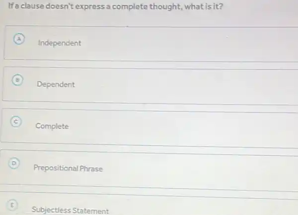 If a clause doesn't express a complete thought,what is it?
A
Independent
Dependent
C
Complete
D
Prepositional Phrase
E
Subjectless Statement