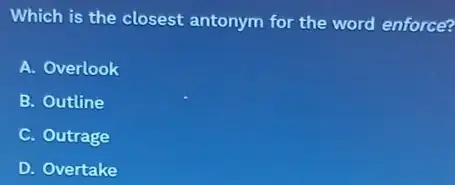Which is the closest antonym for the word enforce?
A. Overlook
B. Outline
C. Outrage
D. Overtake