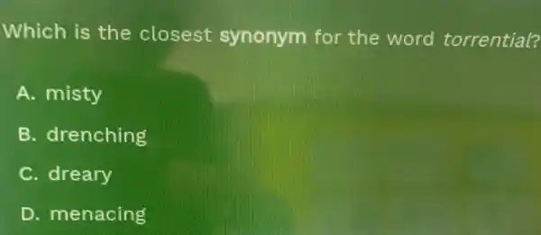 Which is the closest synonym for the word torrential?
A. misty
B. drenching
C. dreary
D. menacing