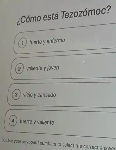 ¿Cómo está Tezozómoc?
fuerte y enfermo
valiente y joven
viejo y cansado
fuerte y valiente
Use your keyboard numbers to select the correct answer