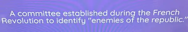 A committee established during the French
Revolution to identify''enemies of the republic."