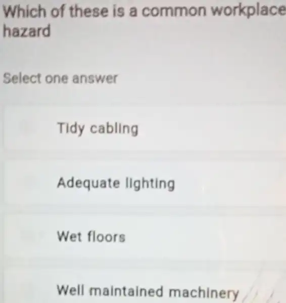 Which of these is a common workplace
hazard
Select one answer
Tidy cabling
Adequate lighting
Wet floors
Well maintained machinery