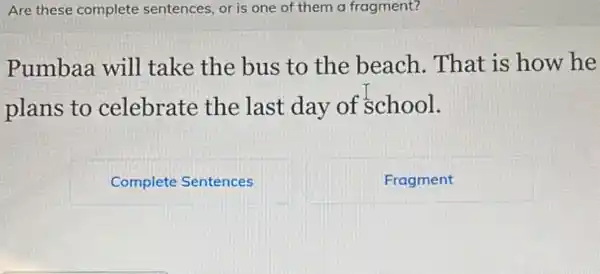 Are these complete sentences, or is one of them a fragment?
Pumbaa will take the bus to the beach. That is how he
plans to celebrate the last day of school.
Complete Sentences
square