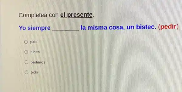 Completea con el presente.
Yo siempre __ la misma cosa, un bistec. (pedir)
pide
pides
pedimos
pido