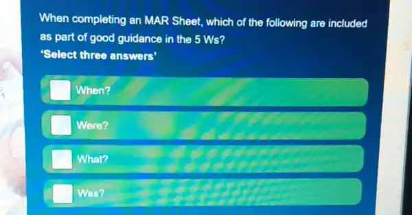 When completing an MAR Sheet which of the following are included
as part of good guidance in the 5Ws
Select three answers'
When?
Were?
What?
Was?