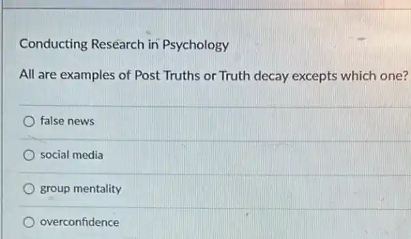 Conducting Research in Psychology
All are examples of Post Truths or Truth decay excepts which one?
false news
social media
group mentality
overconfidence