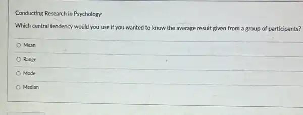 Conducting Research in Psychology
Which central tendency would you use if you wanted to know the average result given from a group of participants?
Mean
Range
Mode
Median