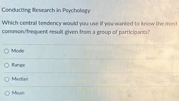 Conducting Research in Psychology
Which central tendency would you use if you wanted to know the most
common/frequent result given from a group of participants?
Mode
Range
Median
Mean