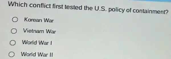 Which conflict first tested the U.S. policy of containment?
Korean War
Vietnam War
World War I
World War II