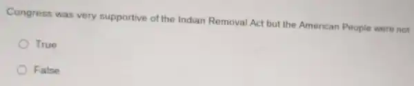 Congress was very supportive of the Indian Removal Act but the American People were not
True
False