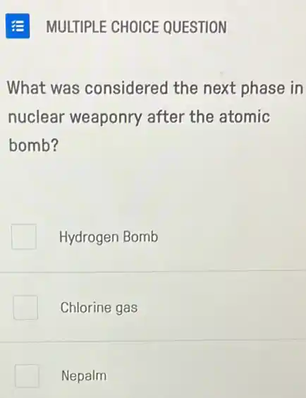 What was considered the next phase in
nuclear weaponry after the atomic
bomb?
Hydrogen Bomb
Chlorine gas
Nepalm