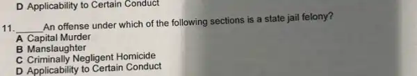 D Applicability to Certain Conduct
11. __
An offense under which of the following sections is a state jail felony?
A Capital Murder
B Manslaughter
C Criminally Negligent Homicide
D Applicability to Certain Conduct