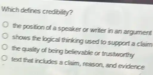 Which defines credibility?
the position of a speaker or writer in an argument
shows the logical thinking used to supporta claim
the quality of being believable or trustworthy
text that includes a claim, reason, and evidence