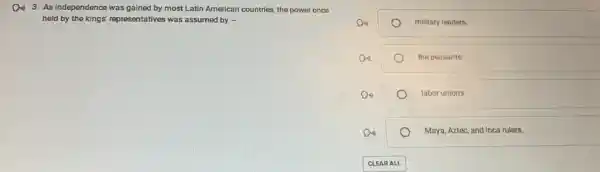 Di) 3. As independence was gained by most Latin American countries, the power once
held by the kings'representatives was assumed by -
military leaders.
the peasants.
labor unions.
Maya, Aztec, and Inca rulers.