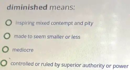 diminished means:
inspiring mixed contempt and pity
made to seem smaller or less
mediocre
controlled or ruled by superior authority or power