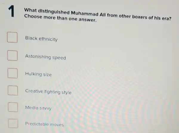 What distingulshed Muhammad All from other boxers of his era?
Choose more than one answer.
Black ethnicity
Astonishing speed
Hulking size
Creative fighting style
Media sawy
Predictable moves