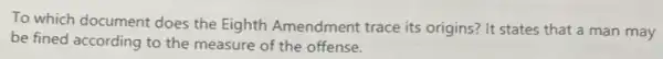 To which document does the Eighth Amendment trace its origins? It states that a man may
be fined according to the measure of the offense.