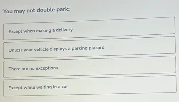 You may not double park:
Except when making a delivery
Unless your vehicle displays a parking placard
There are no exceptions
Except while waiting in a car