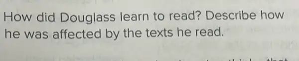 How did Douglass learn to read? Describe how
he was affected by the texts he read.