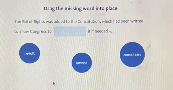 Drag the missing word into place
The Bill of Rights was added to the Constitution, which had been written
to allow Congress to square  it if needed.
revolt
consolidate
amend