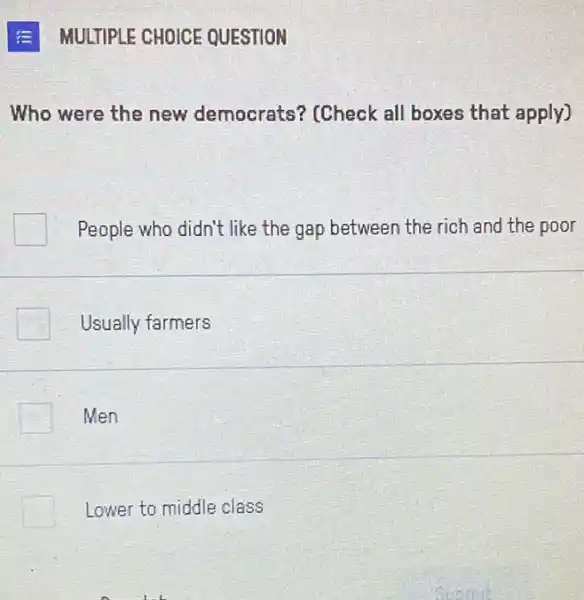 E MULTIPLE CHOICE QUESTION
Who were the new democrats? (Check all boxes that apply)
People who didn't like the gap between the rich and the poor
Usually farmers
Men
Lower to middle class