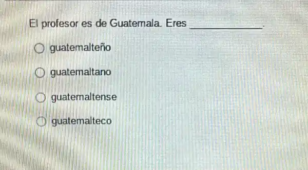 El profesor es de Guatemala. Eres __
guatemalteño
guatemaltano
quatemaltense
guatemalteco