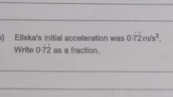 ) Eliska's Initial accelerat was 0.72m/s^2
Write 0.72 as a fraction.
.