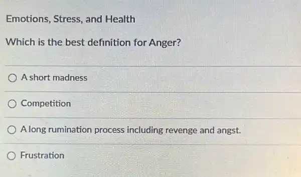 Emotions, Stress , and Health
Which is the best definition for Anger?
A short madness
Competition
A long rumination process including revenge and angst.
Frustration