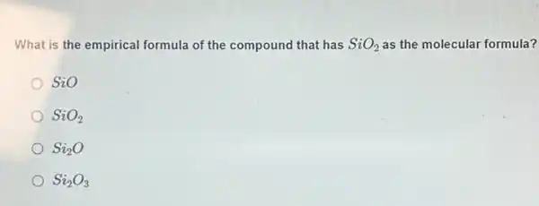 What is the empirical formula of the compound that has SiO_(2) as the molecular formula?
SiO
SiO_(2)
Si_(2)O
Si_(2)O_(3)