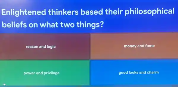 Enlightened thinkers based their philosophical
beliefs on what two things?
reason and logic
money and fame
power and privllege
good looks and charm