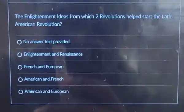 The Enlightenment : Ideas from which 2 Revolutions helped start the Latin
American Revolution?
No answer text provided
Enlightenment and Renaissance
French and European
) American and.French
American and European