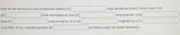 Este fin de semana los excursionistas (hikers) (1) square  más senderos (trails). Dicen que ir de
square  a las montañas es una (3) square  muy popular y (4) square 
square  más senderos. Si lo (6) square  la gente va a (7) square 
muy feliz.Si no, ustedes pueden (8) square  la historia aquí, en Radio Montaña.