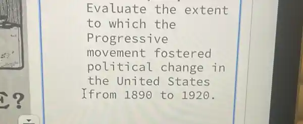 Evaluate the extent
to which the
Progressive
movement fostered
political change in
the United States
Ifrom 1890 to 1920.