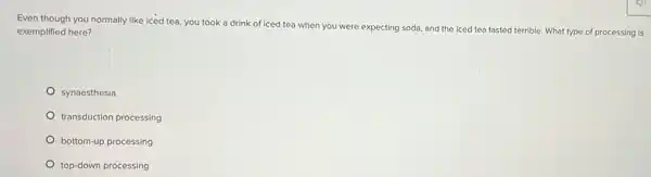 Even though you normally like iced tea, you took a drink of iced tea when you were expecting soda, and the iced tea tasted terrible. What type of processing is
exemplified here?
synaesthesia
transduction processing
bottom-up processing
top-down processing