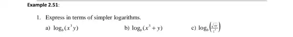 Example 2.51:
1. Express in terms of simpler logarithms.
a) log_(b)(x^3y)
b) log_(b)(x^3+y)
c) log_(b)((sqrt (xy))/(z^3))