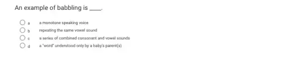 An example of babbling is __
a a monotone speaking voice
b repeating the same vowel sound
a series of combined consonant and vowel sounds
a "word" understood only by a baby's parent(s)