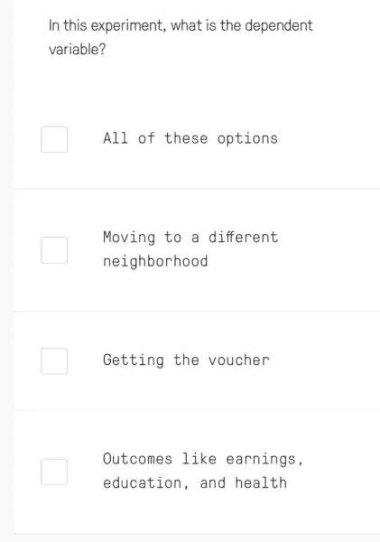 In this experiment . what is the dependent
variable?
All of these options
Moving to a different
neighborhood
Getting the voucher
Outcomes like earnings,