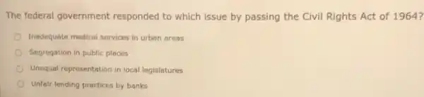 The federal government responded to which issue by passing the Civil Rights Act of 1964?
Inadequate medical services in urban areas
Segregation in public places
Unequal representation in local legislatures
Unfair lending practices by banks